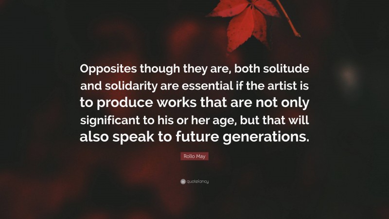 Rollo May Quote: “Opposites though they are, both solitude and solidarity are essential if the artist is to produce works that are not only significant to his or her age, but that will also speak to future generations.”