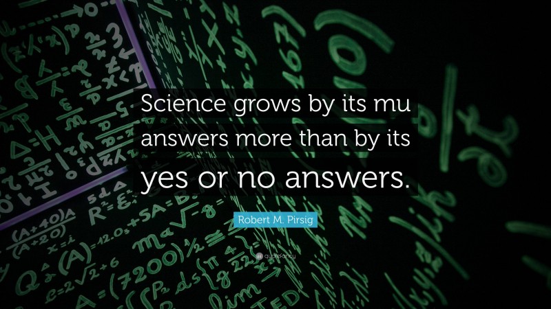 Robert M. Pirsig Quote: “Science grows by its mu answers more than by its yes or no answers.”
