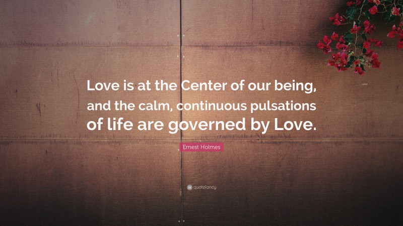 Ernest Holmes Quote: “Love is at the Center of our being, and the calm, continuous pulsations of life are governed by Love.”