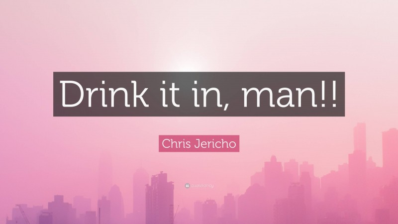 Chris Jericho Quote: “Drink it in, man!!”