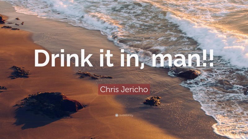 Chris Jericho Quote: “Drink it in, man!!”