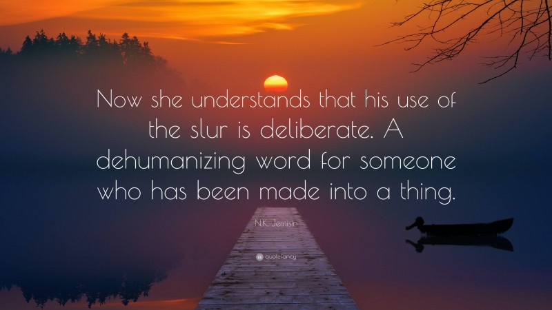 N.K. Jemisin Quote: “Now she understands that his use of the slur is deliberate. A dehumanizing word for someone who has been made into a thing.”