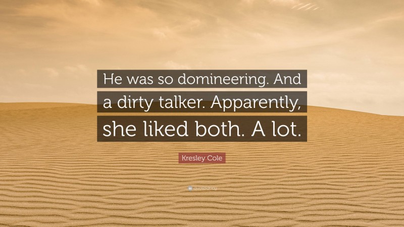 Kresley Cole Quote: “He was so domineering. And a dirty talker. Apparently, she liked both. A lot.”