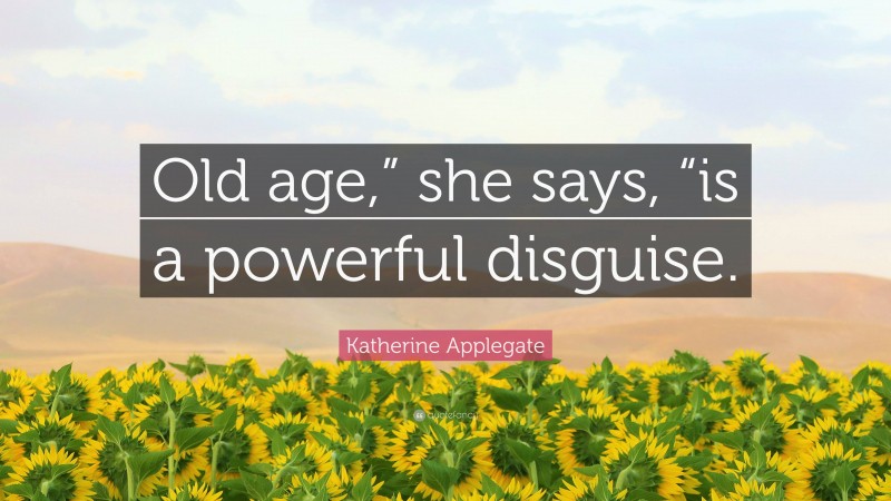 Katherine Applegate Quote: “Old age,” she says, “is a powerful disguise.”