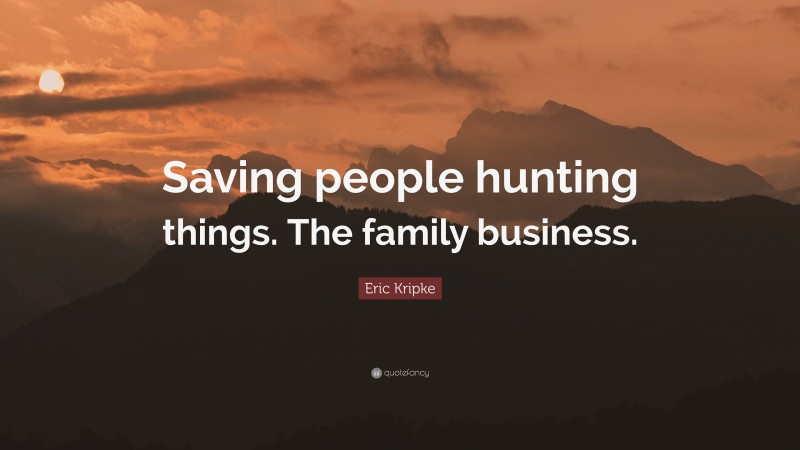 Eric Kripke Quote: “Saving people hunting things. The family business.”