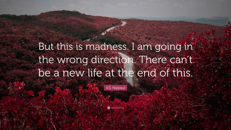 V.S. Naipaul Quote: “But this is madness. I am going in the wrong direction. There can’t be a new life at the end of this.”