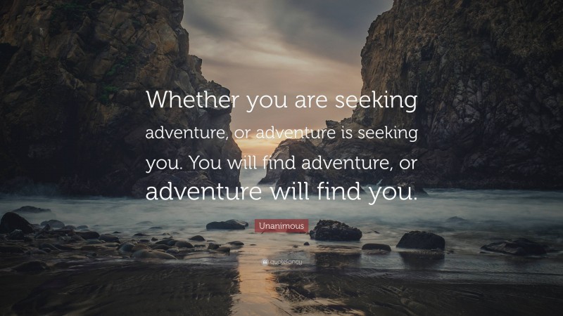 Unanimous Quote: “Whether you are seeking adventure, or adventure is seeking you. You will find adventure, or adventure will find you.”