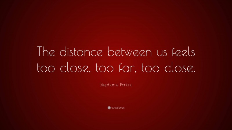 Stephanie Perkins Quote: “The distance between us feels too close, too far, too close.”