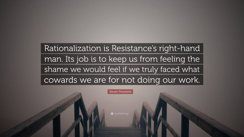 Steven Pressfield Quote: “Rationalization is Resistance’s right-hand man. Its job is to keep us from feeling the shame we would feel if we truly faced what cowards we are for not doing our work.”