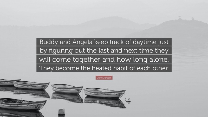 June Jordan Quote: “Buddy and Angela keep track of daytime just by figuring out the last and next time they will come together and how long alone. They become the heated habit of each other.”