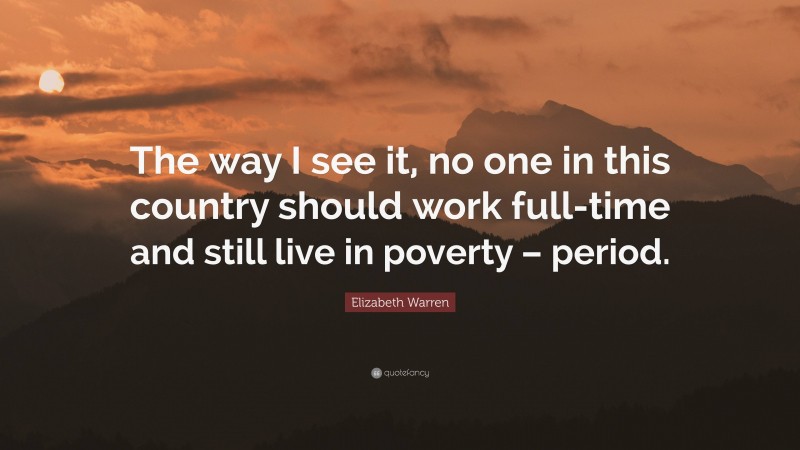 Elizabeth Warren Quote: “The way I see it, no one in this country should work full-time and still live in poverty – period.”