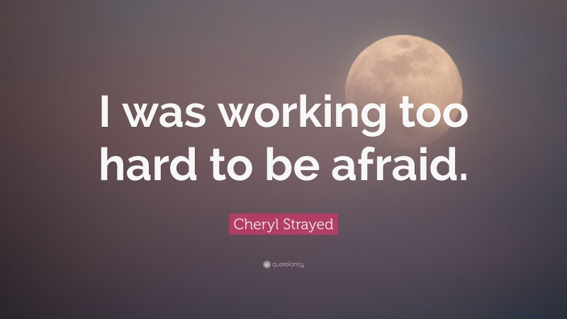 Cheryl Strayed Quote: “I was working too hard to be afraid.”