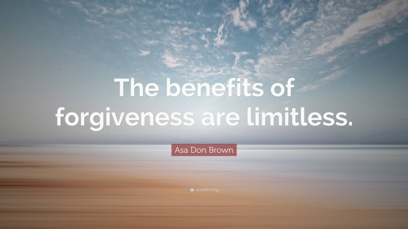 Asa Don Brown Quote: “The benefits of forgiveness are limitless.”