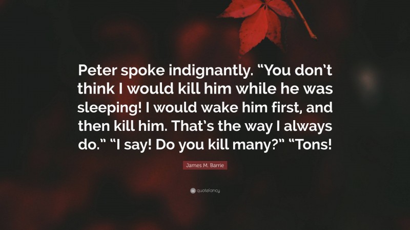 James M. Barrie Quote: “Peter spoke indignantly. “You don’t think I would kill him while he was sleeping! I would wake him first, and then kill him. That’s the way I always do.” “I say! Do you kill many?” “Tons!”