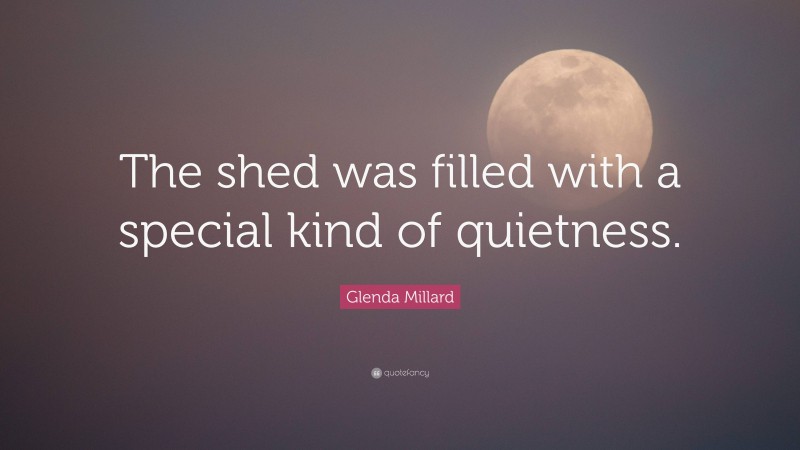 Glenda Millard Quote: “The shed was filled with a special kind of quietness.”