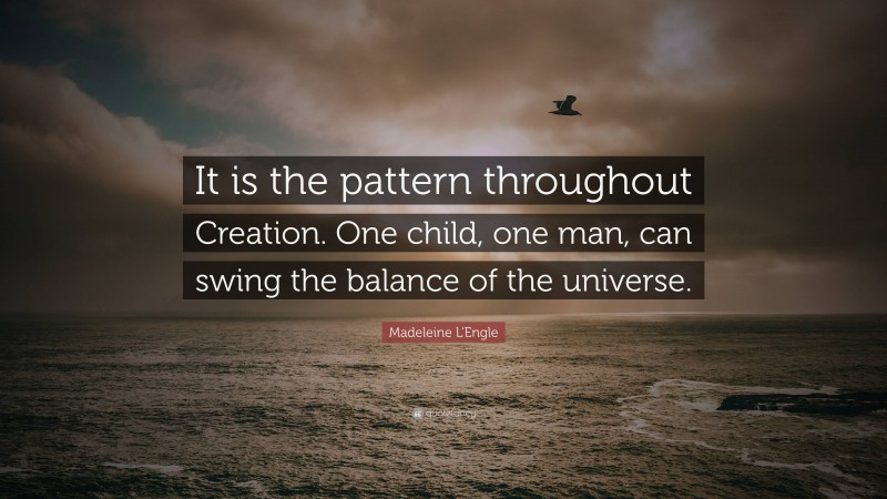 Madeleine L'Engle Quote: “It is the pattern throughout Creation. One child, one man, can swing the balance of the universe.”