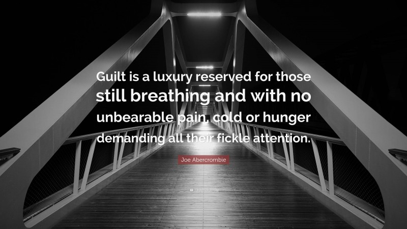 Joe Abercrombie Quote: “Guilt is a luxury reserved for those still breathing and with no unbearable pain, cold or hunger demanding all their fickle attention.”