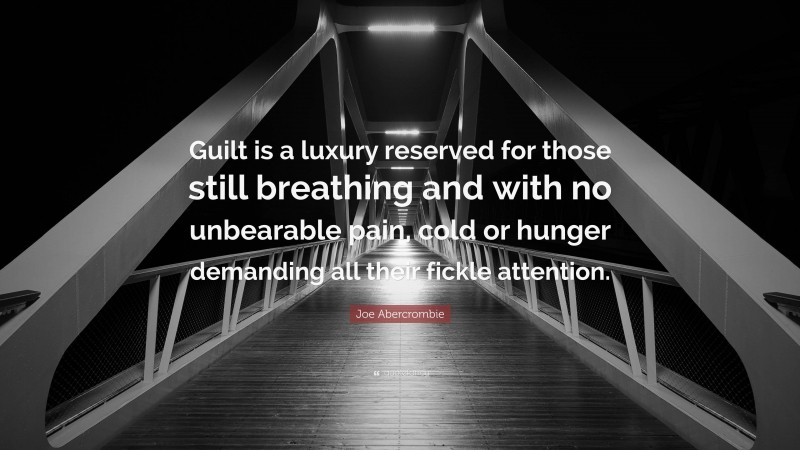 Joe Abercrombie Quote: “Guilt is a luxury reserved for those still breathing and with no unbearable pain, cold or hunger demanding all their fickle attention.”