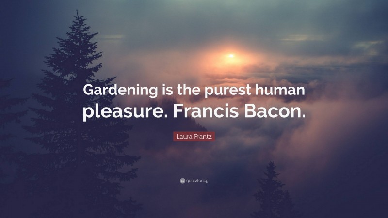 Laura Frantz Quote: “Gardening is the purest human pleasure. Francis Bacon.”