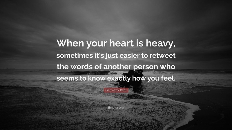 Germany Kent Quote: “When your heart is heavy, sometimes it’s just easier to retweet the words of another person who seems to know exactly how you feel.”