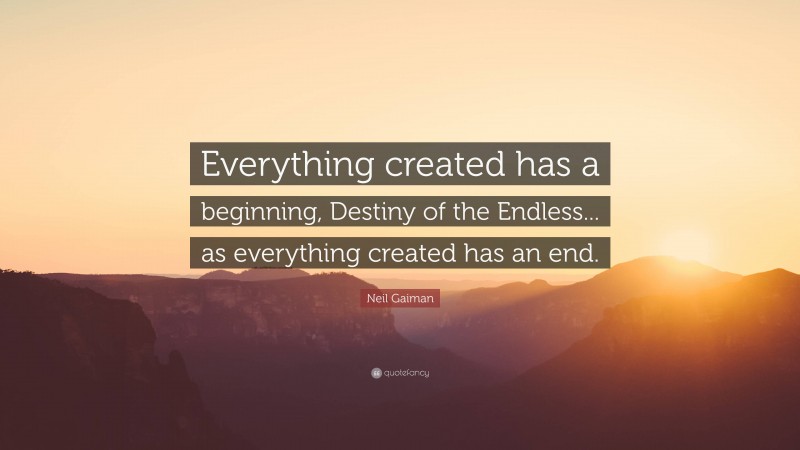 Neil Gaiman Quote: “Everything created has a beginning, Destiny of the Endless... as everything created has an end.”