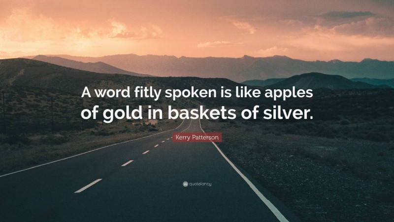 Kerry Patterson Quote: “A word fitly spoken is like apples of gold in baskets of silver.”