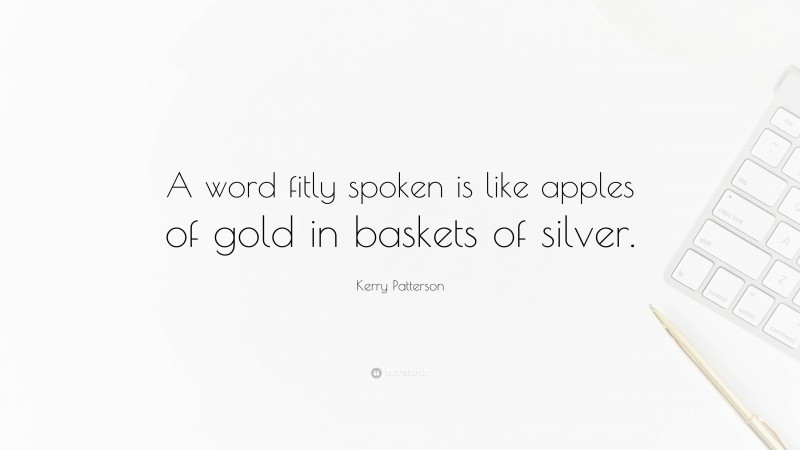 Kerry Patterson Quote: “A word fitly spoken is like apples of gold in baskets of silver.”