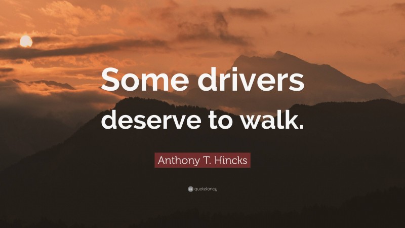 Anthony T. Hincks Quote: “Some drivers deserve to walk.”