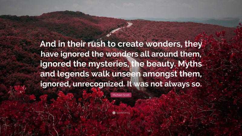 Michael Scott Quote: “And in their rush to create wonders, they have ignored the wonders all around them, ignored the mysteries, the beauty. Myths and legends walk unseen amongst them, ignored, unrecognized. It was not always so.”