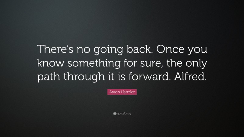 Aaron Hartzler Quote: “There’s no going back. Once you know something for sure, the only path through it is forward. Alfred.”