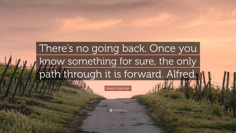 Aaron Hartzler Quote: “There’s no going back. Once you know something for sure, the only path through it is forward. Alfred.”