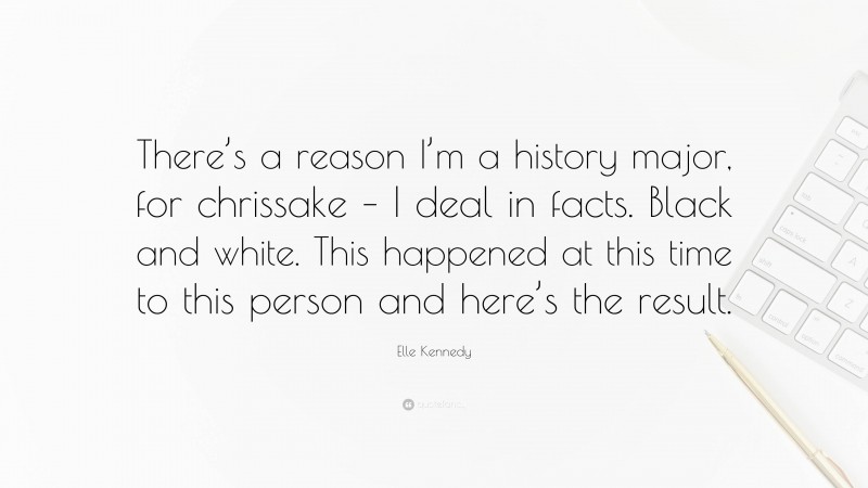 Elle Kennedy Quote: “There’s a reason I’m a history major, for chrissake – I deal in facts. Black and white. This happened at this time to this person and here’s the result.”
