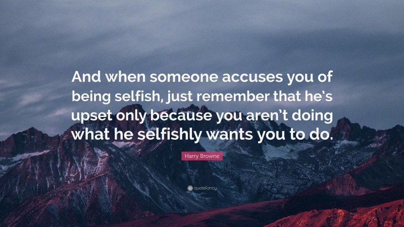 Harry Browne Quote: “And when someone accuses you of being selfish, just remember that he’s upset only because you aren’t doing what he selfishly wants you to do.”