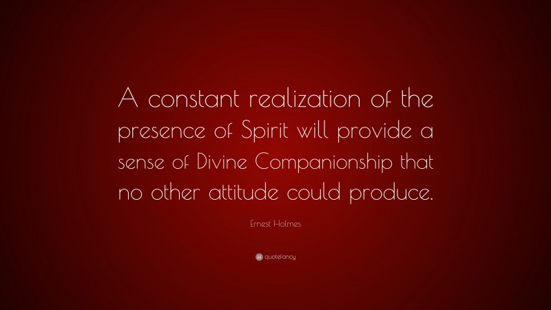 Ernest Holmes Quote: “A constant realization of the presence of Spirit will provide a sense of Divine Companionship that no other attitude could produce.”