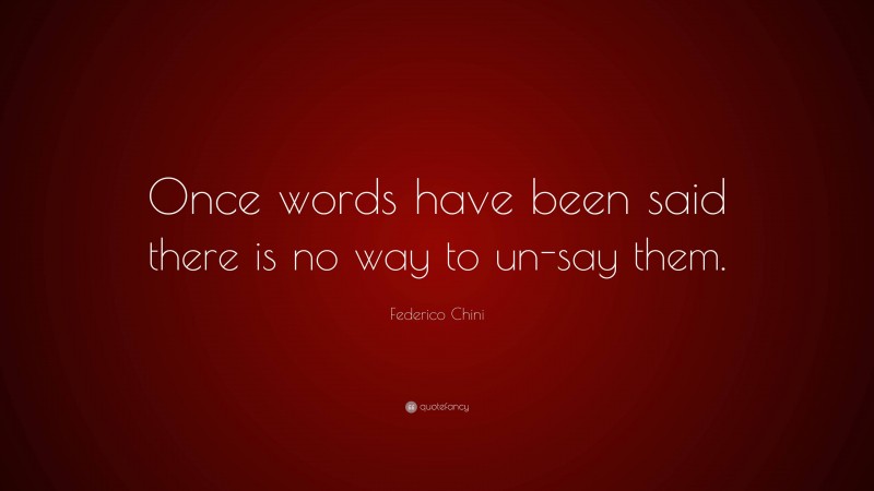 Federico Chini Quote: “Once words have been said there is no way to un-say them.”