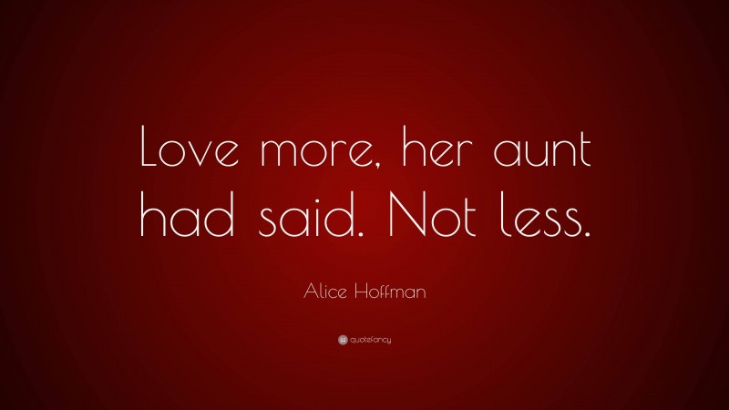 Alice Hoffman Quote: “Love more, her aunt had said. Not less.”