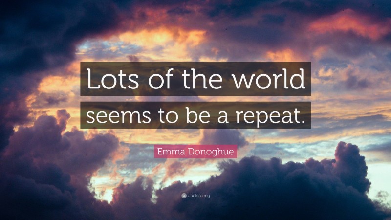 Emma Donoghue Quote: “Lots of the world seems to be a repeat.”