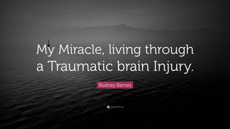 Rodney Barnes Quote: “My Miracle, living through a Traumatic brain Injury.”
