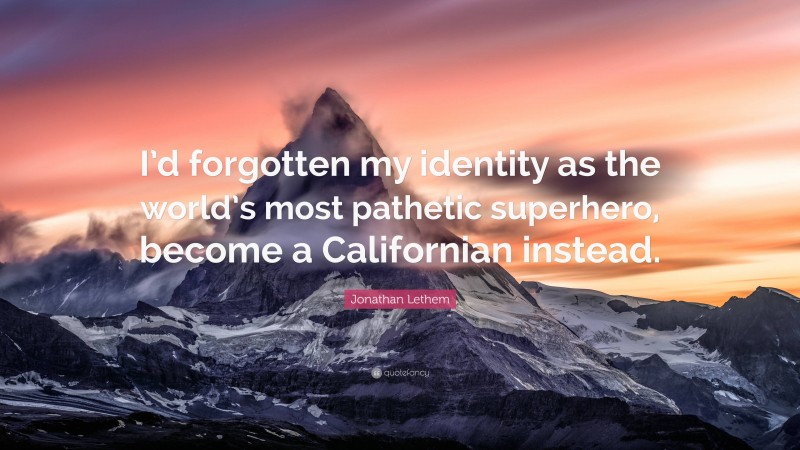 Jonathan Lethem Quote: “I’d forgotten my identity as the world’s most pathetic superhero, become a Californian instead.”