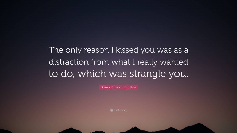 Susan Elizabeth Phillips Quote: “The only reason I kissed you was as a distraction from what I really wanted to do, which was strangle you.”