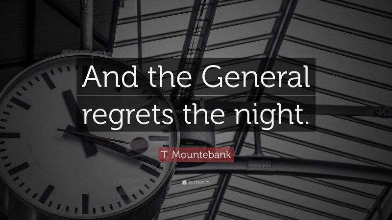 T. Mountebank Quote: “And the General regrets the night.”