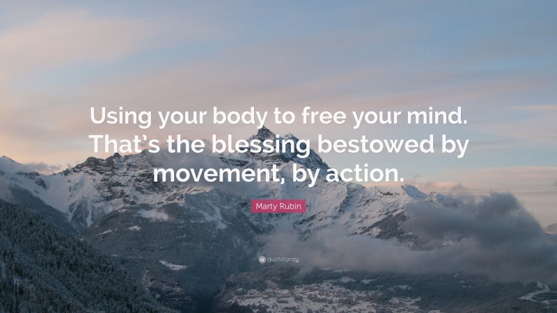Marty Rubin Quote: “Using your body to free your mind. That’s the blessing bestowed by movement, by action.”