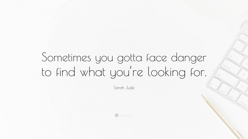 Sarah Jude Quote: “Sometimes you gotta face danger to find what you’re looking for.”