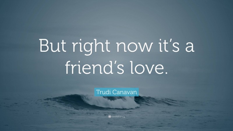 Trudi Canavan Quote: “But right now it’s a friend’s love.”