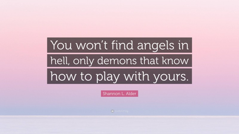 Shannon L. Alder Quote: “You won’t find angels in hell, only demons that know how to play with yours.”