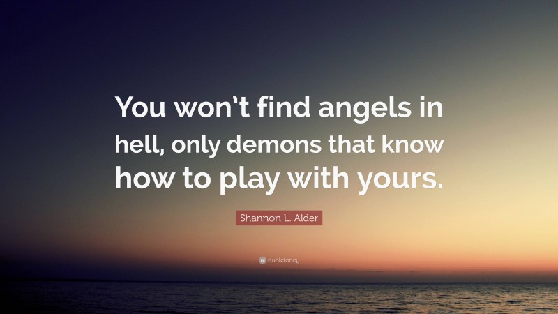 Shannon L. Alder Quote: “You won’t find angels in hell, only demons that know how to play with yours.”