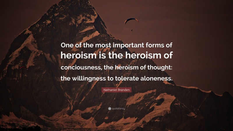Nathaniel Branden Quote: “One of the most important forms of heroism is the heroism of conciousness, the heroism of thought: the willingness to tolerate aloneness.”