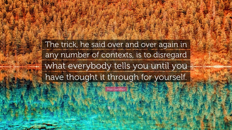 Max Gunther Quote: “The trick, he said over and over again in any number of contexts, is to disregard what everybody tells you until you have thought it through for yourself.”