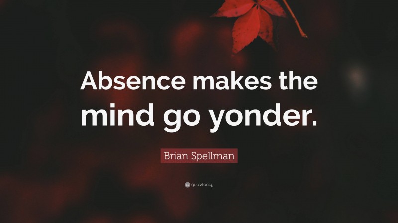 Brian Spellman Quote: “Absence makes the mind go yonder.”