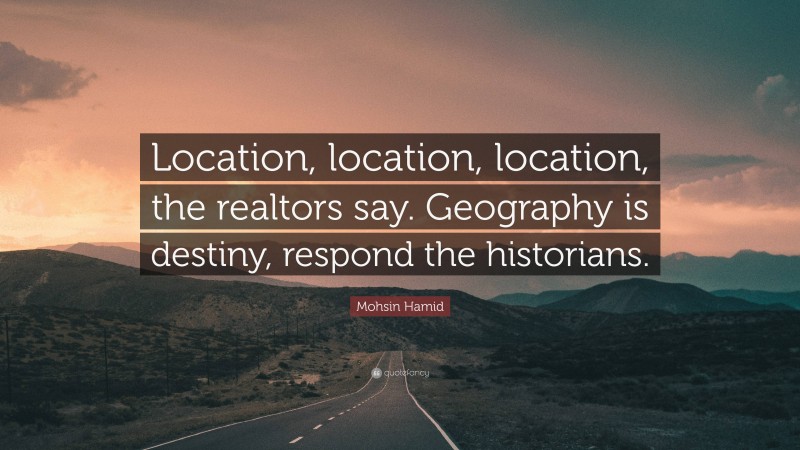 Mohsin Hamid Quote: “Location, location, location, the realtors say. Geography is destiny, respond the historians.”